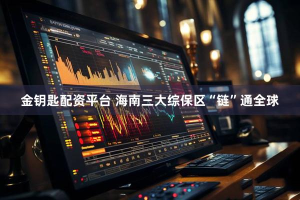 金钥匙配资平台 海南三大综保区“链”通全球