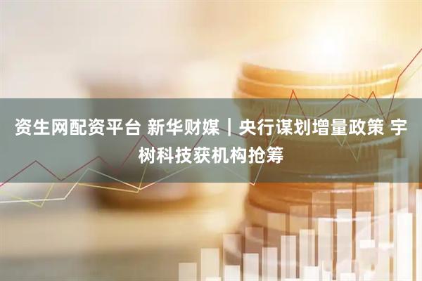 资生网配资平台 新华财媒｜央行谋划增量政策 宇树科技获机构抢筹