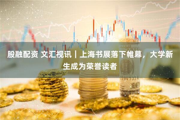 股融配资 文汇视讯｜上海书展落下帷幕，大学新生成为荣誉读者